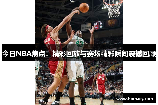 今日NBA焦点：精彩回放与赛场精彩瞬间震撼回顾