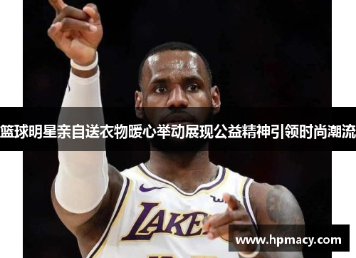 篮球明星亲自送衣物暖心举动展现公益精神引领时尚潮流